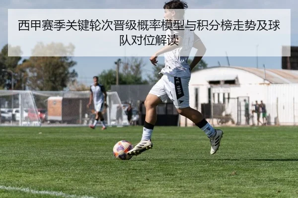 西甲赛季关键轮次晋级概率模型与积分榜走势及球队对位解读